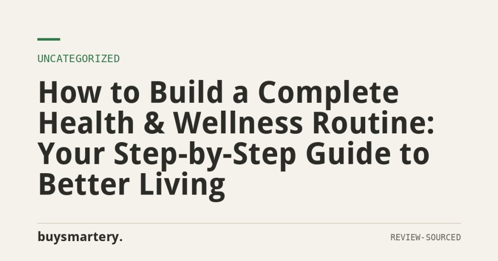How to Build a Complete Health & Wellness Routine: Your Step-by-Step Guide to Better Living