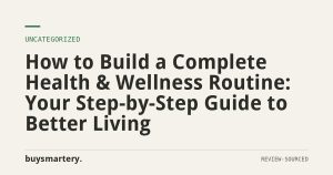 How to Build a Complete Health & Wellness Routine: Your Step-by-Step Guide to Better Living