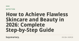 How to Achieve Flawless Skincare and Beauty in 2026: Complete Step-by-Step Guide